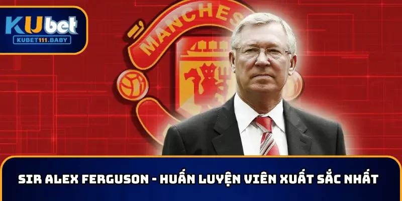Sir Alex Ferguson - Huấn luyện viên xuất sắc nhất thế giới